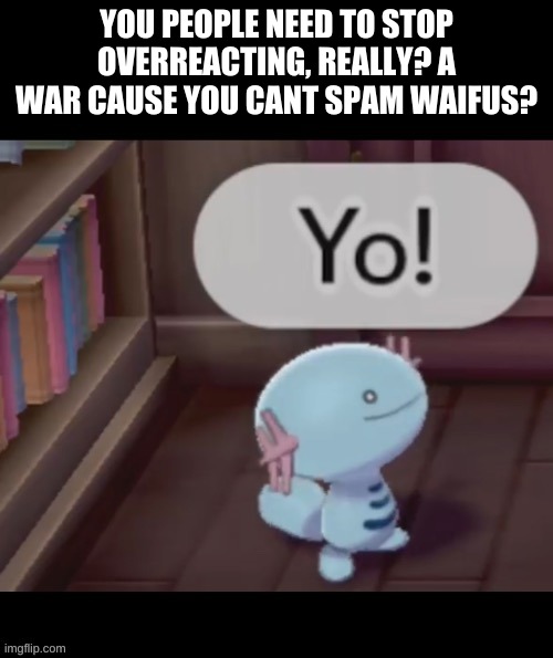 Yo! | YOU PEOPLE NEED TO STOP OVERREACTING, REALLY? A WAR CAUSE YOU CANT SPAM WAIFUS? | image tagged in yo | made w/ Imgflip meme maker