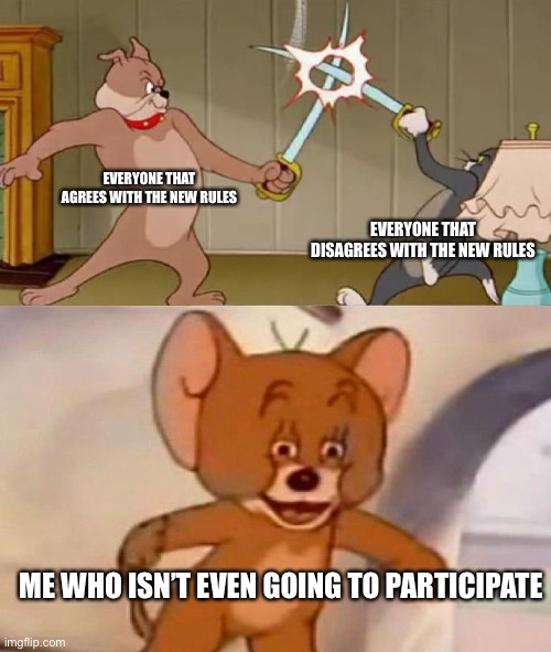 Tom and Jerry swordfight | EVERYONE THAT AGREES WITH THE NEW RULES; EVERYONE THAT DISAGREES WITH THE NEW RULES; ME WHO ISN’T EVEN GOING TO PARTICIPATE | image tagged in tom and jerry swordfight | made w/ Imgflip meme maker