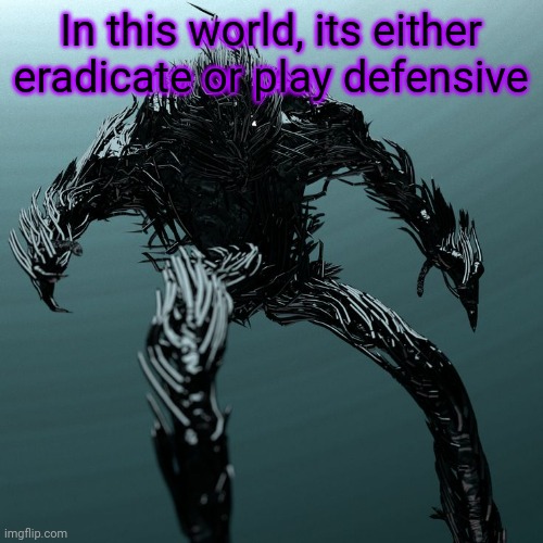 In this world, its either eradicate or play defensive | made w/ Imgflip meme maker