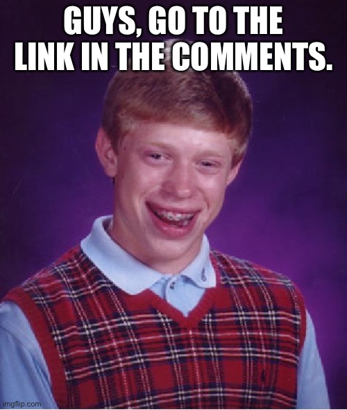Bad Luck Brian Meme | GUYS, GO TO THE LINK IN THE COMMENTS. | image tagged in memes,bad luck brian | made w/ Imgflip meme maker
