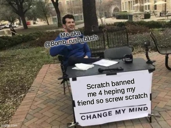 Change My Mind Meme | Me aka @Bomb_rush_blush; Scratch banned me 4 heping my friend so screw scratch | image tagged in memes,change my mind | made w/ Imgflip meme maker