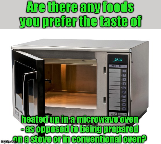 Microwaved foods | Are there any foods you prefer the taste of; heated up in a microwave oven - as opposed to being prepared on a stove or in conventional oven? | image tagged in microwave oven,food,preparation,cooking,baking,eating | made w/ Imgflip meme maker