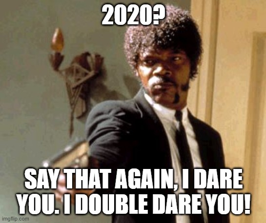 Say That Again I Dare You Meme | 2020? SAY THAT AGAIN, I DARE YOU. I DOUBLE DARE YOU! | image tagged in memes,say that again i dare you | made w/ Imgflip meme maker