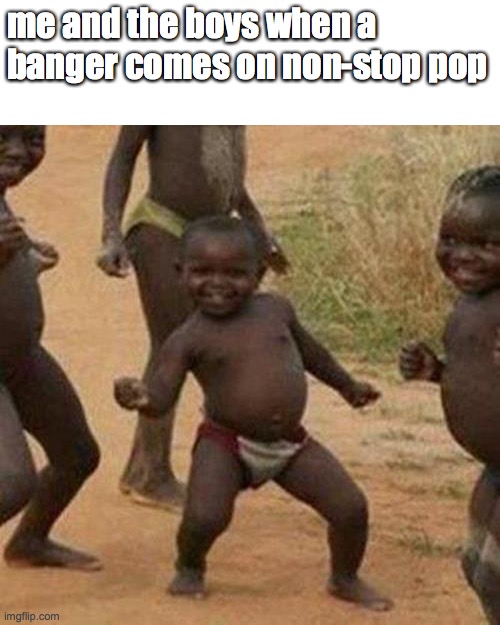 Third World Success Kid Meme | me and the boys when a banger comes on non-stop pop | image tagged in memes,third world success kid | made w/ Imgflip meme maker