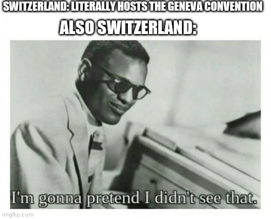 Ww2 stuff | SWITZERLAND: LITERALLY HOSTS THE GENEVA CONVENTION; ALSO SWITZERLAND: | image tagged in i'm gonna pretend i didn't see that | made w/ Imgflip meme maker