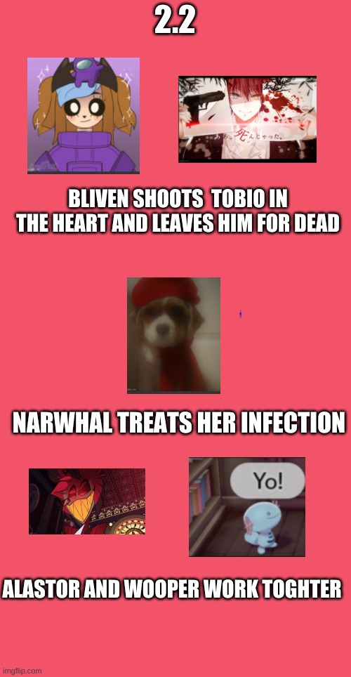 2.2 | 2.2; BLIVEN SHOOTS  TOBIO IN THE HEART AND LEAVES HIM FOR DEAD; NARWHAL TREATS HER INFECTION; ALASTOR AND WOOPER WORK TOGHTER | image tagged in blank red | made w/ Imgflip meme maker