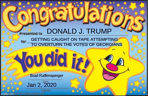 Trump Tapes | DONALD J. TRUMP; GETTING CAUGHT ON TAPE ATTEMPTING TO OVERTURN THE VOTES OF GEORGIANS; Brad Raffensperger; Jan 2, 2020 | image tagged in memes,happy star congratulations,president biden,donald chump,trump tapes,donald trump | made w/ Imgflip meme maker