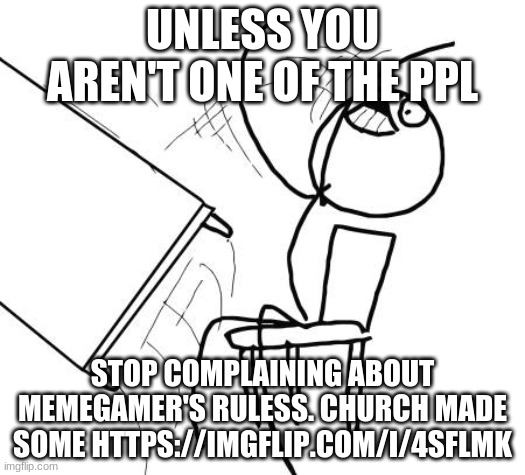 Stop whining if you haven't done the research | UNLESS YOU AREN'T ONE OF THE PPL; STOP COMPLAINING ABOUT MEMEGAMER'S RULESS. CHURCH MADE SOME HTTPS://IMGFLIP.COM/I/4SFLMK | image tagged in memes,table flip guy | made w/ Imgflip meme maker