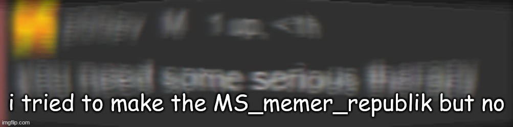 You need special therapy | i tried to make the MS_memer_republik but no | image tagged in you need special therapy | made w/ Imgflip meme maker