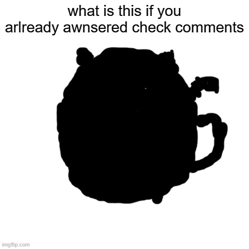 Blank Transparent Square Meme | what is this if you arlready awnsered check comments | image tagged in memes,blank transparent square | made w/ Imgflip meme maker