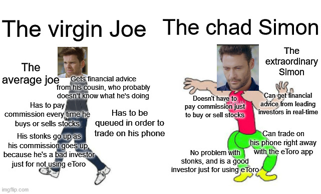 Simon and Joe both invest in stocks | The chad Simon; The virgin Joe; The extraordinary Simon; The average joe; Gets financial advice from his cousin, who probably doesn't know what he's doing; Can get financial advice from leading investors in real-time; Doesn't have to pay commission just to buy or sell stocks; Has to pay commission every time he buys or sells stocks; Has to be queued in order to trade on his phone; Can trade on his phone right away with the eToro app; His stonks go up as his commission goes up, because he's a bad investor just for not using eToro; No problem with stonks, and is a good investor just for using eToro | image tagged in virgin vs chad | made w/ Imgflip meme maker