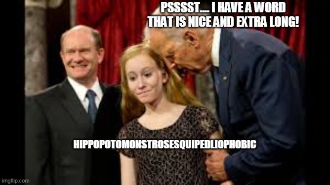 Creepy Joe Biden | HIPPOPOTOMONSTROSESQUIPEDLIOPHOBIC PSSSST.... I HAVE A WORD THAT IS NICE AND EXTRA LONG! | image tagged in creepy joe biden | made w/ Imgflip meme maker