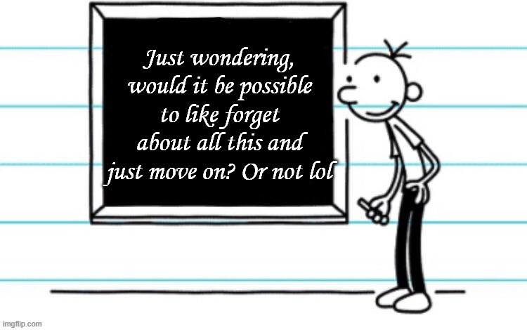 wimpy kid chalkboard | Just wondering, would it be possible to like forget about all this and just move on? Or not lol | image tagged in wimpy kid chalkboard | made w/ Imgflip meme maker