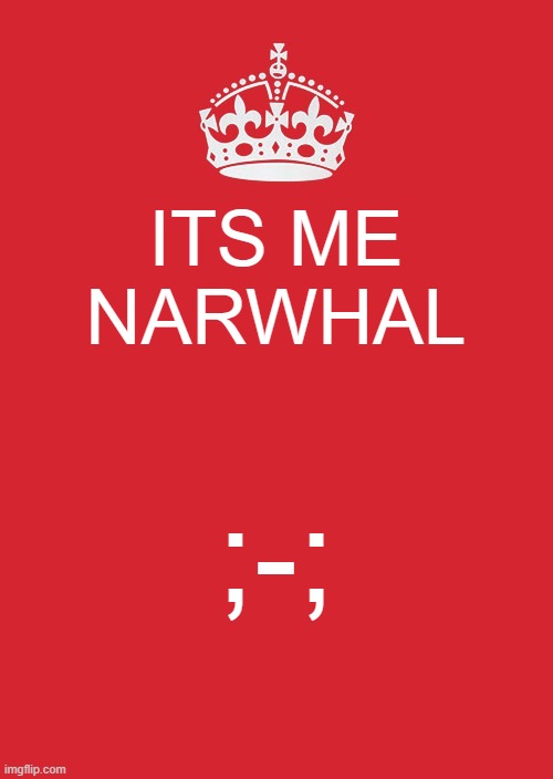 I HAD TO- | ITS ME NARWHAL; ;-; | image tagged in memes,keep calm and carry on red | made w/ Imgflip meme maker