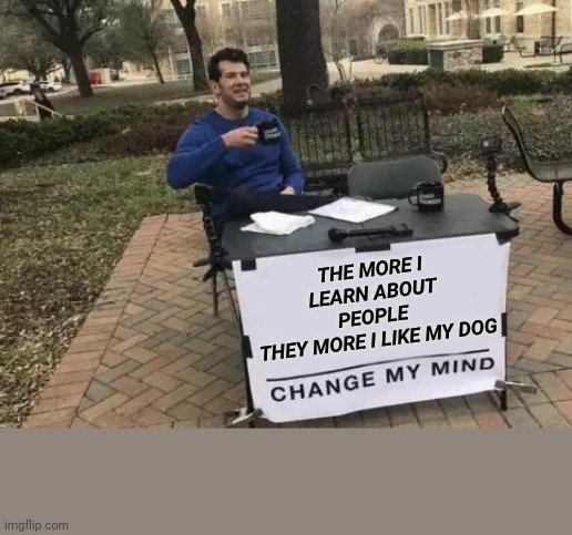 Change My Mind | THE MORE I LEARN ABOUT PEOPLE 
THEY MORE I LIKE MY DOG | image tagged in memes,change my mind | made w/ Imgflip meme maker