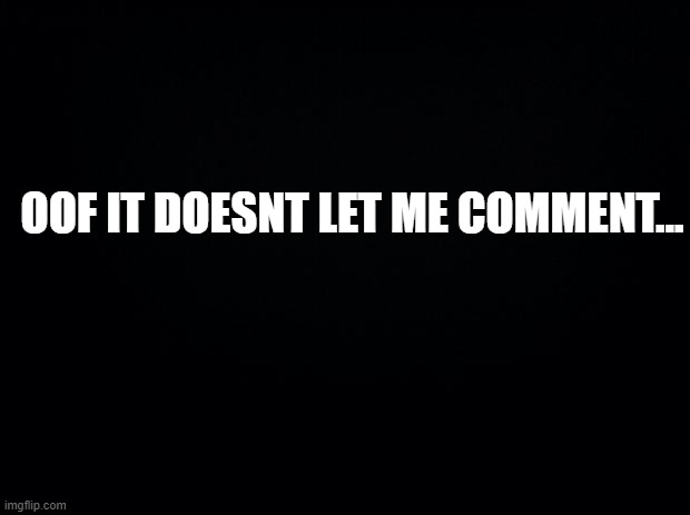 Black background | OOF IT DOESNT LET ME COMMENT... | image tagged in black background | made w/ Imgflip meme maker