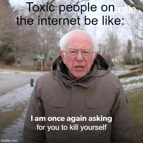 toxic kids on the internet | Toxic people on the internet be like:; for you to kill yourself | image tagged in memes,bernie i am once again asking for your support | made w/ Imgflip meme maker