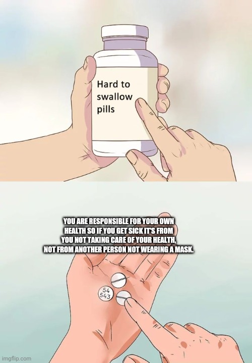 Please take care of your health instead of blaming others | YOU ARE RESPONSIBLE FOR YOUR OWN HEALTH SO IF YOU GET SICK IT'S FROM YOU NOT TAKING CARE OF YOUR HEALTH, NOT FROM ANOTHER PERSON NOT WEARING A MASK. | image tagged in memes,hard to swallow pills,covid-19,hysteria,liberal logic | made w/ Imgflip meme maker
