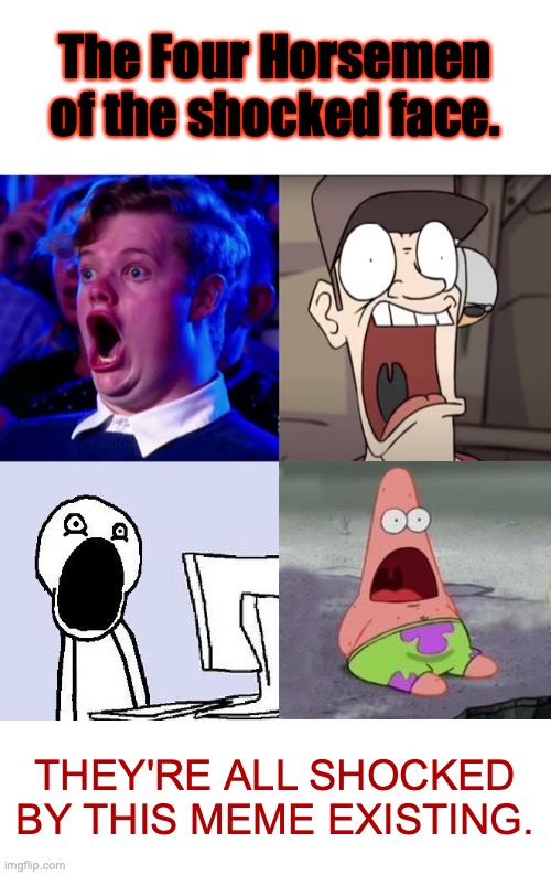 The Four Horsemen of the shocked MEME. | The Four Horsemen of the shocked face. THEY'RE ALL SHOCKED BY THIS MEME EXISTING. | image tagged in shocked man,tf2 scout is shocked by what just happened,blank white template,surprised,funny face,memes | made w/ Imgflip meme maker