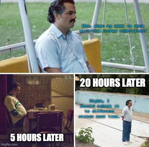 When trying to submit a meme to the fun or gaming stream. | Man, when my meme is done with the stream submission? 20 HOURS LATER; Maybe, I should submit it to different stream next time. 5 HOURS LATER | image tagged in memes,sad pablo escobar,streams,submission,overtime,so true memes | made w/ Imgflip meme maker