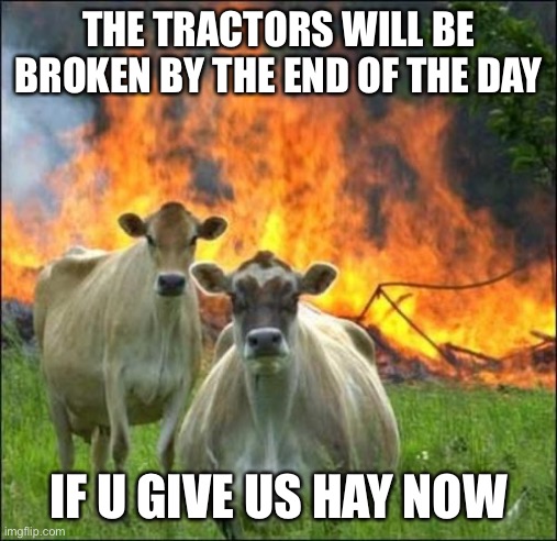 Evil Cows | THE TRACTORS WILL BE BROKEN BY THE END OF THE DAY; IF U GIVE US HAY NOW | image tagged in memes,evil cows | made w/ Imgflip meme maker