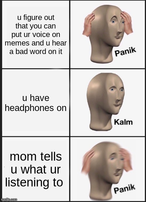 you cant actually do this (btw i put this in repost because i messed the meme up the first time and i had no submissions in the  | u figure out that you can put ur voice on memes and u hear a bad word on it; u have headphones on; mom tells u what ur listening to | image tagged in memes,panik kalm panik | made w/ Imgflip meme maker