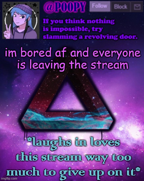anyone? | im bored af and everyone is leaving the stream; *laughs in loves this stream way too much to give up on it* | image tagged in poopy | made w/ Imgflip meme maker