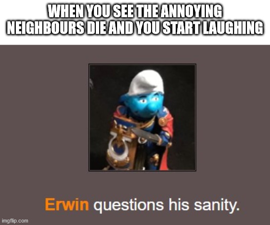 Erwin questions his sanity | WHEN YOU SEE THE ANNOYING
NEIGHBOURS DIE AND YOU START LAUGHING | image tagged in erwin questions his sanity | made w/ Imgflip meme maker