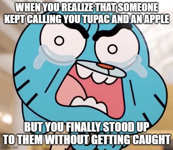 Gumball Pure Rage Face | WHEN YOU REALIZE THAT SOMEONE KEPT CALLING YOU TUPAC AND AN APPLE; BUT YOU FINALLY STOOD UP TO THEM WITHOUT GETTING CAUGHT | image tagged in gumball pure rage face | made w/ Imgflip meme maker