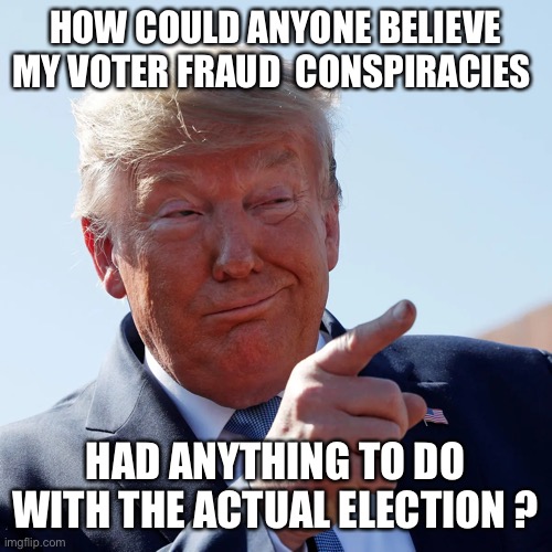 HOW COULD ANYONE BELIEVE MY VOTER FRAUD  CONSPIRACIES HAD ANYTHING TO DO WITH THE ACTUAL ELECTION ? | made w/ Imgflip meme maker