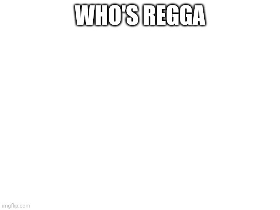 Blank White Template | WHO'S REGGA | image tagged in blank white template | made w/ Imgflip meme maker