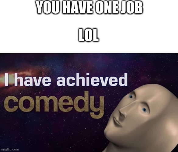 I have achieved COMEDY | YOU HAVE ONE JOB LOL | image tagged in i have achieved comedy | made w/ Imgflip meme maker