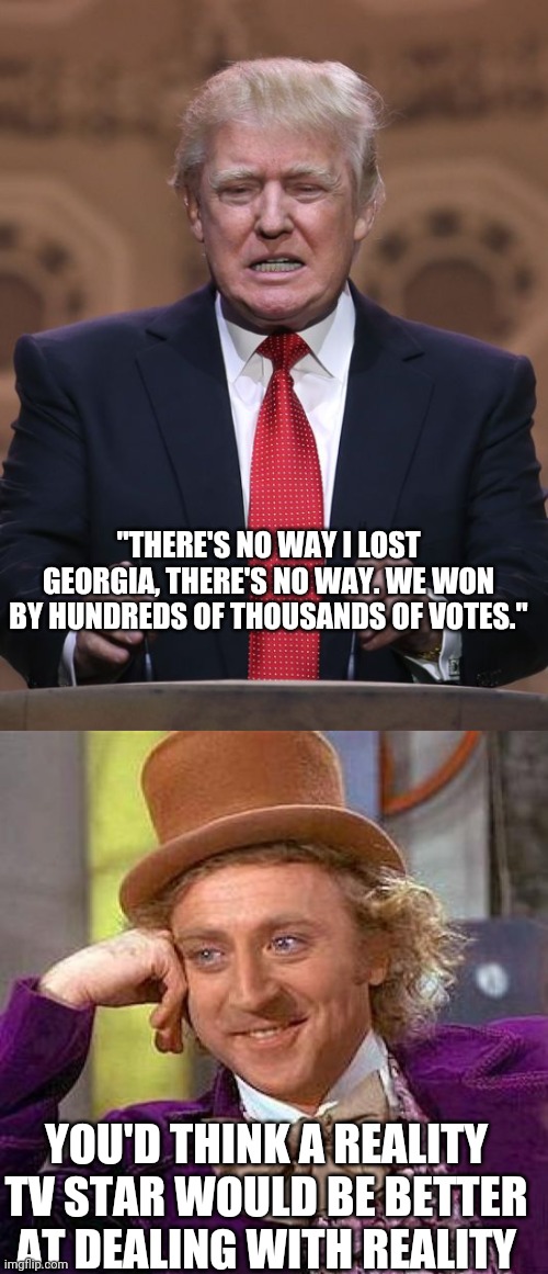 Trump Makes a Phone Call to Georgia Secretary of State | "THERE'S NO WAY I LOST GEORGIA, THERE'S NO WAY. WE WON BY HUNDREDS OF THOUSANDS OF VOTES."; YOU'D THINK A REALITY TV STAR WOULD BE BETTER AT DEALING WITH REALITY | image tagged in donald trump,memes,creepy condescending wonka | made w/ Imgflip meme maker