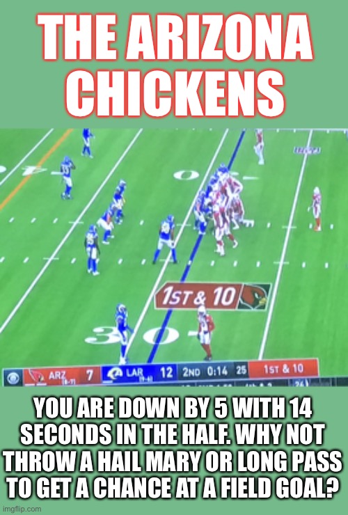 When did NFL coaches stop playing to win by kneeling to end the 1st half? | THE ARIZONA CHICKENS; YOU ARE DOWN BY 5 WITH 14 SECONDS IN THE HALF. WHY NOT THROW A HAIL MARY OR LONG PASS TO GET A CHANCE AT A FIELD GOAL? | image tagged in the arizona chickens,az cards need to fire their waterboy-headcoach,luckily the rams get to play the chickens twice every season | made w/ Imgflip meme maker