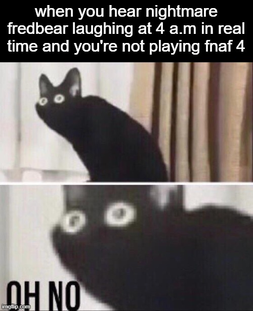 oh no i'm gonna die | when you hear nightmare fredbear laughing at 4 a.m in real time and you're not playing fnaf 4 | image tagged in oh no cat | made w/ Imgflip meme maker