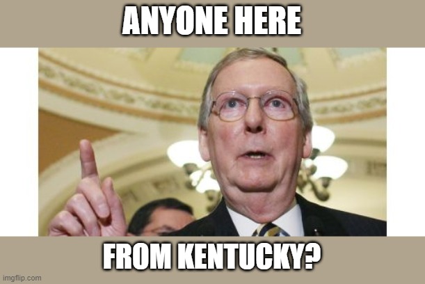 Mitch McConnell | ANYONE HERE; FROM KENTUCKY? | image tagged in memes,mitch mcconnell,bite me,politics,republicans,what is wrong with you | made w/ Imgflip meme maker