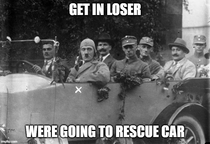 Hitler Get In Loser | GET IN LOSER WERE GOING TO RESCUE CAR | image tagged in hitler get in loser | made w/ Imgflip meme maker