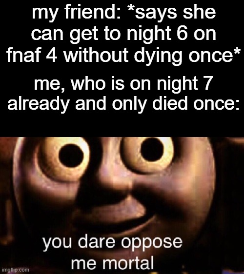 got bored, so i made this. | my friend: *says she can get to night 6 on fnaf 4 without dying once*; me, who is on night 7 already and only died once: | image tagged in you dare oppose me mortal | made w/ Imgflip meme maker