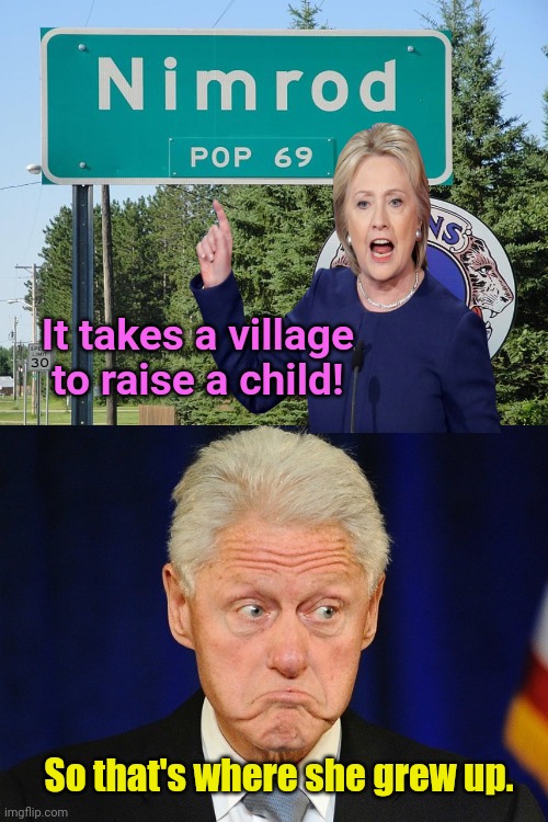 Growing up Hillary | It takes a village to raise a child! So that's where she grew up. | image tagged in bill clinton,hillary clinton,preachy,idiot,nimrod mn,political humor | made w/ Imgflip meme maker