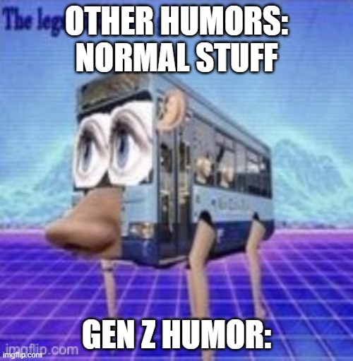 Gen Z humor |  OTHER HUMORS: NORMAL STUFF; GEN Z HUMOR: | image tagged in the legs on the bus go step step,gen z | made w/ Imgflip meme maker