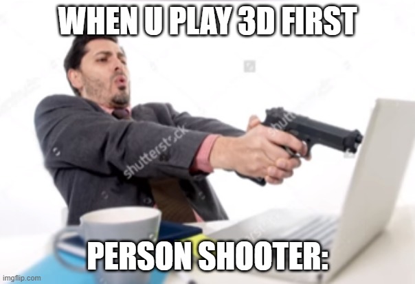 First person shooters | WHEN U PLAY 3D FIRST; PERSON SHOOTER: | image tagged in memes | made w/ Imgflip meme maker