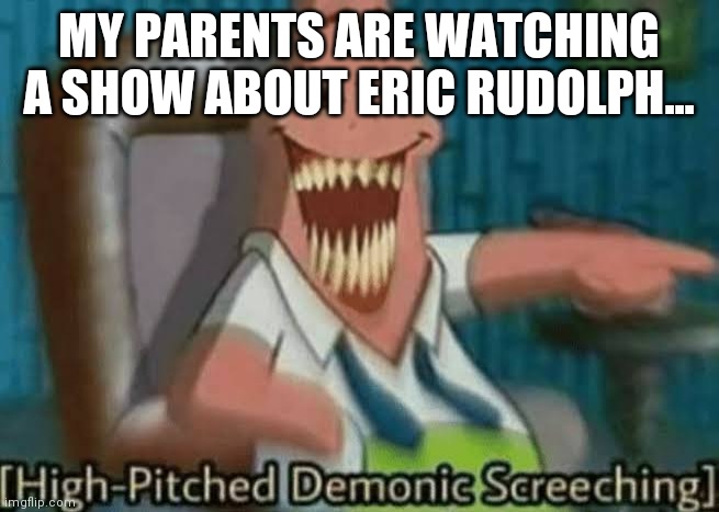 High-Pitched Demonic Screeching | MY PARENTS ARE WATCHING A SHOW ABOUT ERIC RUDOLPH... | image tagged in high-pitched demonic screeching | made w/ Imgflip meme maker