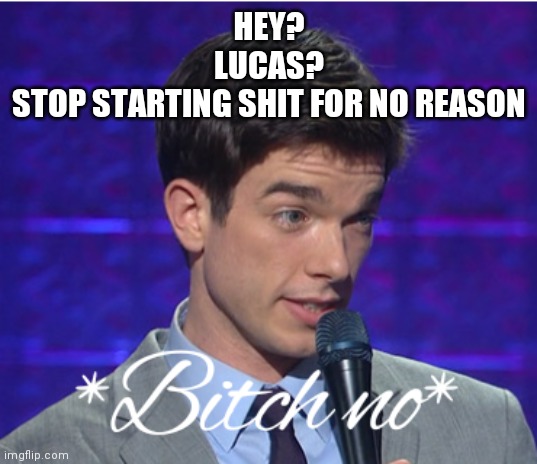 Thanks :) | HEY?
LUCAS?
STOP STARTING SHIT FOR NO REASON | image tagged in bitch no | made w/ Imgflip meme maker