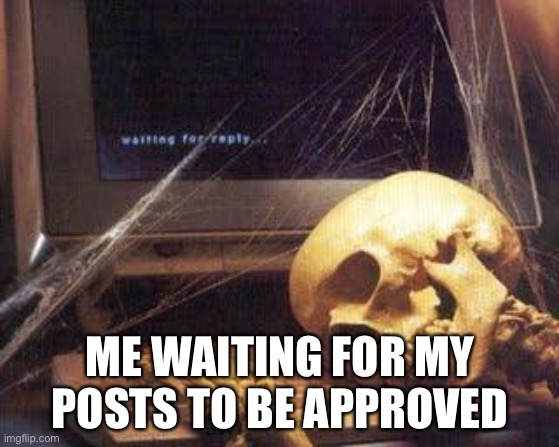 Seriously this is way to slow | ME WAITING FOR MY POSTS TO BE APPROVED | image tagged in waiting skull | made w/ Imgflip meme maker
