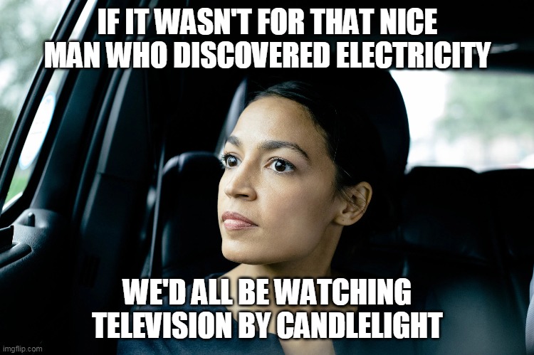electricity | IF IT WASN'T FOR THAT NICE MAN WHO DISCOVERED ELECTRICITY; WE'D ALL BE WATCHING TELEVISION BY CANDLELIGHT | image tagged in alexandria ocasio-cortez | made w/ Imgflip meme maker
