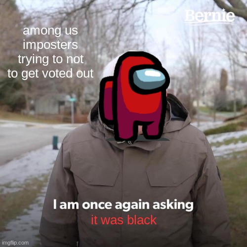 Bernie I Am Once Again Asking For Your Support Meme | among us imposters trying to not to get voted out; it was black | image tagged in memes,bernie i am once again asking for your support | made w/ Imgflip meme maker