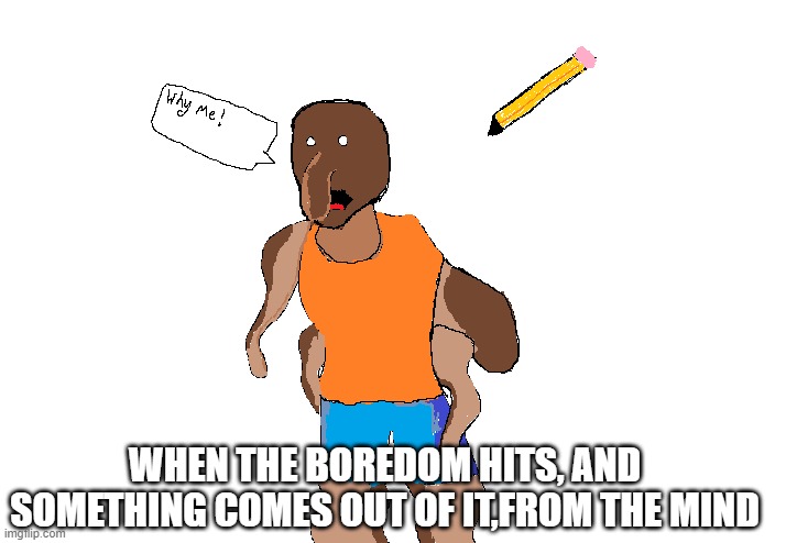 When the critical boredom hits. | WHEN THE BOREDOM HITS, AND SOMETHING COMES OUT OF IT,FROM THE MIND | image tagged in ms paint creation | made w/ Imgflip meme maker