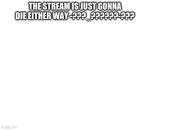 Blank White Template | THE STREAM IS JUST GONNA DIE EITHER WAY -???_??????-??? | image tagged in blank white template | made w/ Imgflip meme maker