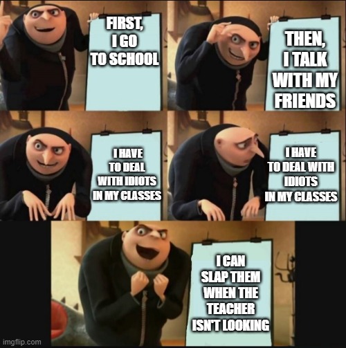 gru 5 panel plan | FIRST, I GO TO SCHOOL; THEN, I TALK WITH MY FRIENDS; I HAVE TO DEAL WITH IDIOTS IN MY CLASSES; I HAVE TO DEAL WITH IDIOTS IN MY CLASSES; I CAN SLAP THEM WHEN THE TEACHER ISN'T LOOKING | image tagged in gru 5 panel plan | made w/ Imgflip meme maker