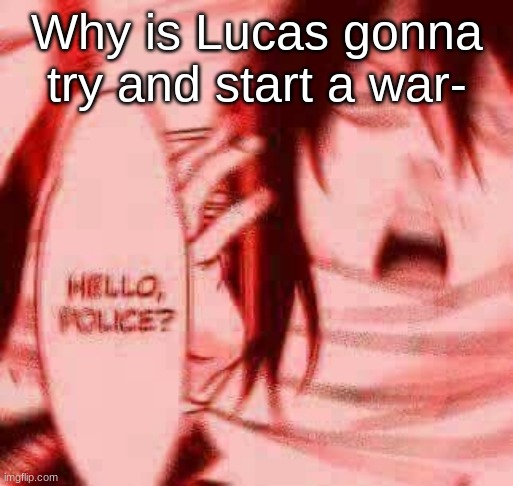 Hello, police? | Why is Lucas gonna try and start a war- | image tagged in hello police | made w/ Imgflip meme maker